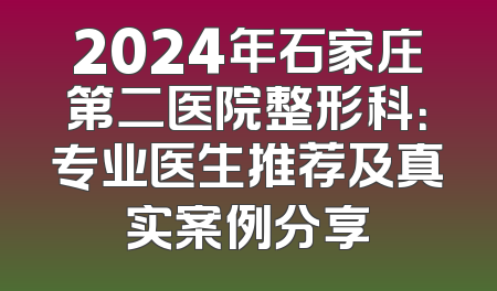 2024年石家庄第二医院整形科：专业医生推荐及真实案例分享