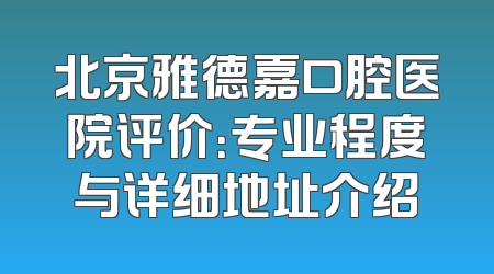 北京雅德嘉口腔医院评价：专业程度与详细地址介绍