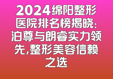 2024绵阳整形医院排名榜揭晓：泊尊与朗睿实力领先，整形美容信赖之选