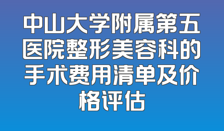 中山大学附属第五医院整形美容科的手术费用清单及价格评估