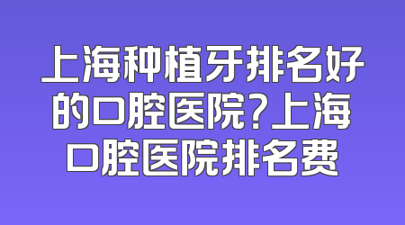 上海种植牙排名好的口腔医院？上海口腔医院排名费