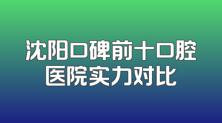 沈阳口碑前十口腔医院实力对比