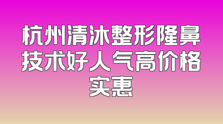 杭州清沐整形隆鼻技术好人气高价格实惠