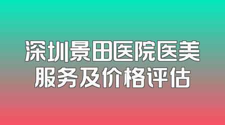 深圳景田医院医美服务及价格评估