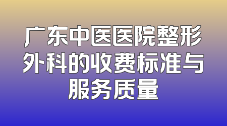 广东中医医院整形外科的收费标准与服务质量