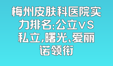 梅州皮肤科医院实力排名：公立vs私立，曙光、爱丽诺领衔