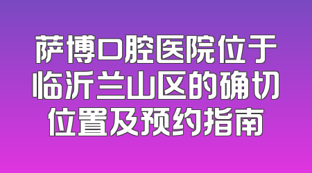 萨博口腔医院位于临沂兰山区的确切位置及预约指南