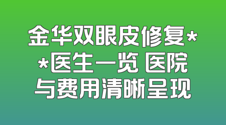 金华双眼皮修复**医生一览 医院与费用清晰呈现