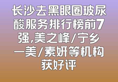 长沙去黑眼圈玻尿酸服务排行榜前7强，美之峰/宁乡一美/素妍等机构获好评