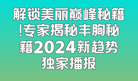 解锁美丽巅峰秘籍！专家揭秘丰胸秘籍2024新趋势独家播报