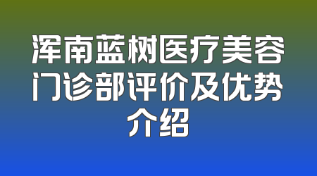 浑南蓝树医疗美容门诊部评价及优势介绍