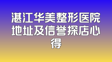 湛江华美整形医院地址及信誉探店心得