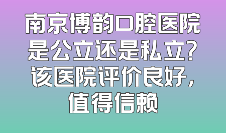 南京博韵口腔医院是公立还是私立？该医院评价良好，值得信赖