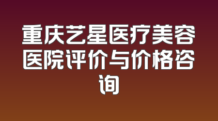 重庆艺星医疗美容医院评价与价格咨询
