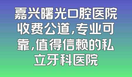 嘉兴曙光口腔医院收费公道，专业可靠，值得信赖的私立牙科医院