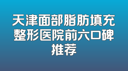 天津面部脂肪填充整形医院前六口碑推荐