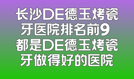 长沙DE德玉烤瓷牙医院排名前9 都是DE德玉烤瓷牙做得好的医院