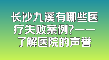 长沙九溪有哪些医疗失败案例？一一了解医院的声誉