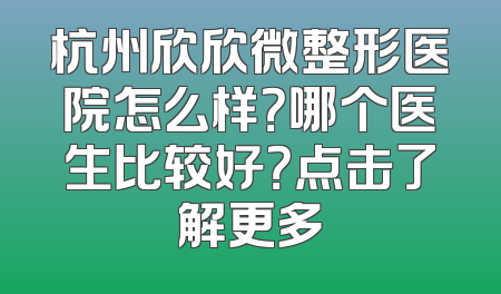 杭州欣欣微整形医院怎么样？哪个医生比较好？点击了解更多