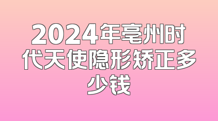 2024年亳州时代天使隐形矫正多少钱