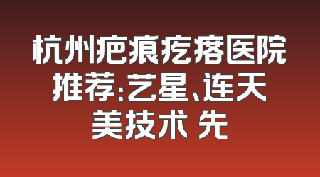 杭州疤痕疙瘩医院推荐：艺星、连天美技术領先