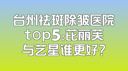台州祛斑除皱医院top5：芘丽芙与艺星谁更好？