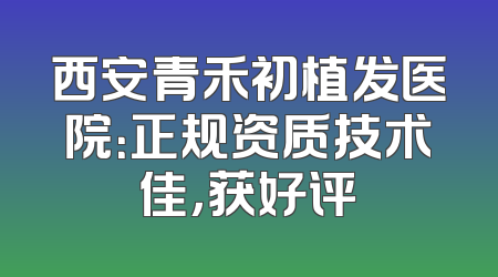 西安青禾初植发医院：正规资质技术佳，获好评