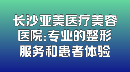 长沙亚美医疗美容医院：专业的整形服务和患者体验