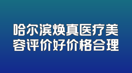 哈尔滨焕真医疗美容评价好价格合理