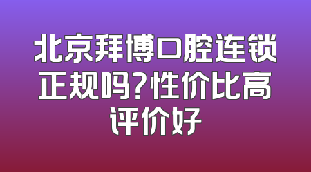 北京拜博口腔连锁正规吗？性价比高评价好