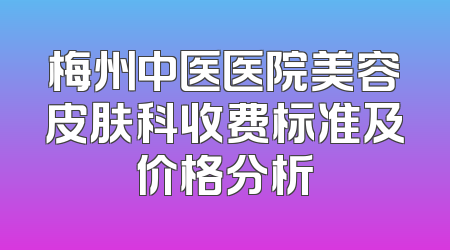 梅州中医医院美容皮肤科收费标准及价格分析