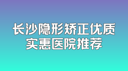 长沙隐形矫正优质实惠医院推荐