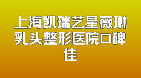 上海凯瑞艺星薇琳乳头整形医院口碑佳