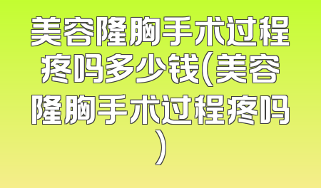 美容隆胸手术过程疼吗多少钱(美容隆胸手术过程疼吗)