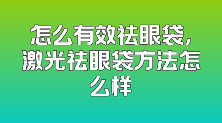 怎么有效祛眼袋，激光祛眼袋方法怎么样