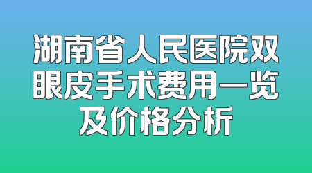 湖南省人民医院双眼皮手术费用一览及价格分析
