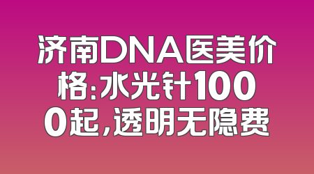 济南DNA医美价格：水光针1000起，透明无隐费