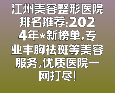 江州美容整形医院排名推荐：2024年*新榜单，专业丰胸祛斑等美容服务，优质医院一网打尽！