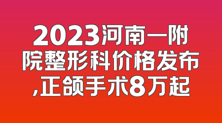 2023河南一附院整形科价格发布，正颌手术8万起
