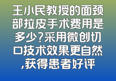 王小民教授的面颈部拉皮手术费用是多少？采用微创切口技术效果更自然，获得患者好评