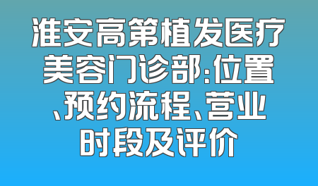淮安高第植发医疗美容门诊部：位置、预约流程、营业时段及评价