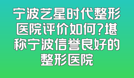 宁波艺星时代整形医院评价如何？堪称宁波信誉良好的整形医院