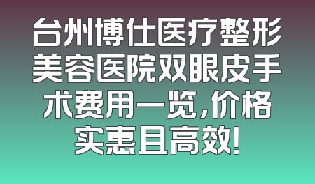 台州博仕医疗整形美容医院双眼皮手术费用一览，价格实惠且高效！