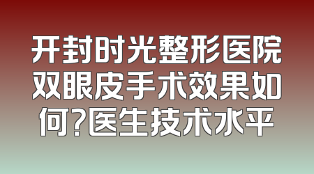 开封时光整形医院双眼皮手术效果如何？医生技术水平