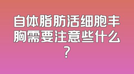 自体脂肪活细胞丰胸需要注意些什么？