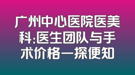 广州中心医院医美科：医生团队与手术价格一探便知