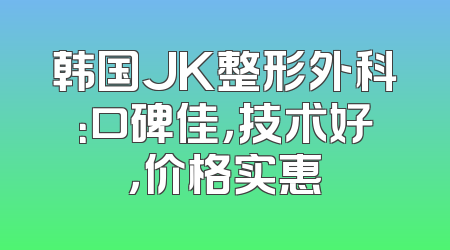 韩国JK整形外科：口碑佳，技术好，价格实惠