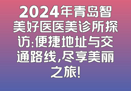 2024年青岛智美好医医美诊所探访：便捷地址与交通路线，尽享美丽之旅！