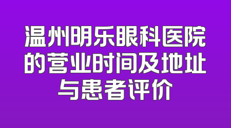温州明乐眼科医院的营业时间及地址与患者评价