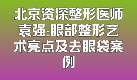 北京资深整形医师袁强：眼部整形艺术亮点及去眼袋案例